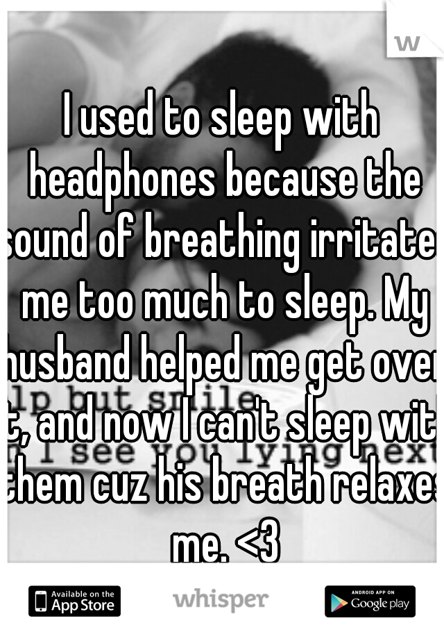 I used to sleep with headphones because the sound of breathing irritated me too much to sleep. My husband helped me get over it, and now I can't sleep with them cuz his breath relaxes me. <3