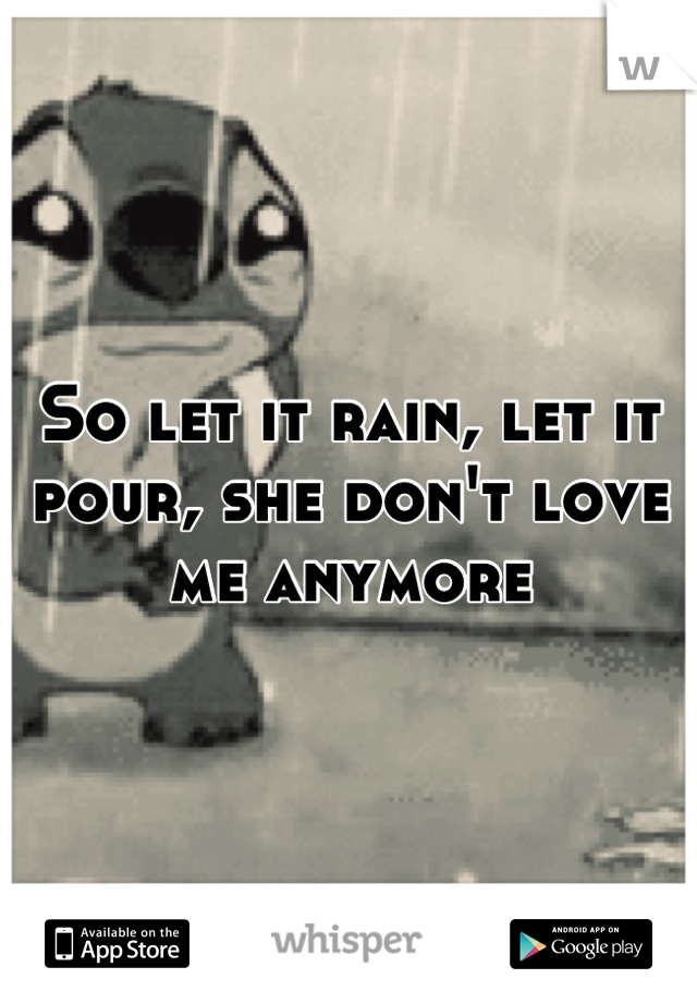 So let it rain, let it pour, she don't love me anymore
