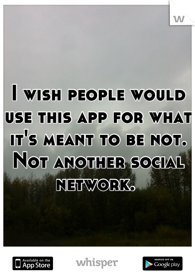 I wish people would use this app for what it's meant to be not. Not another social network. 