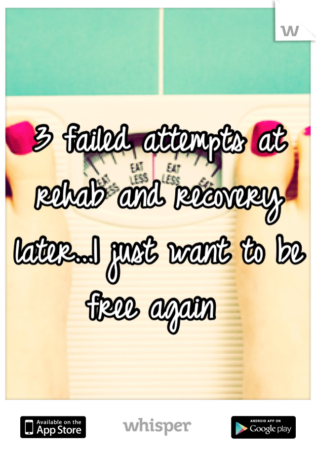 3 failed attempts at rehab and recovery later...I just want to be free again 