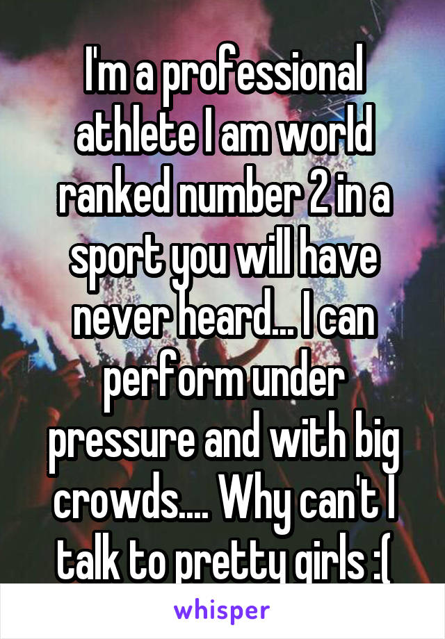 I'm a professional athlete I am world ranked number 2 in a sport you will have never heard... I can perform under pressure and with big crowds.... Why can't I talk to pretty girls :(