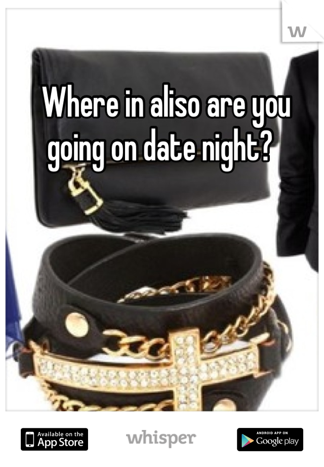 Where in aliso are you going on date night?  