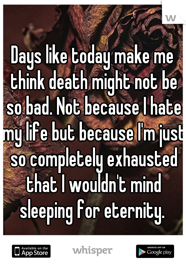 Days like today make me think death might not be so bad. Not because I hate my life but because I'm just so completely exhausted that I wouldn't mind sleeping for eternity. 