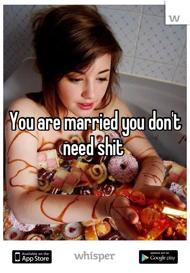 You are married you don't need shit 