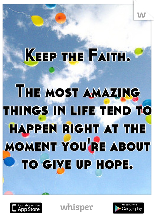 
Keep the Faith.

The most amazing things in life tend to happen right at the moment you're about to give up hope.
 