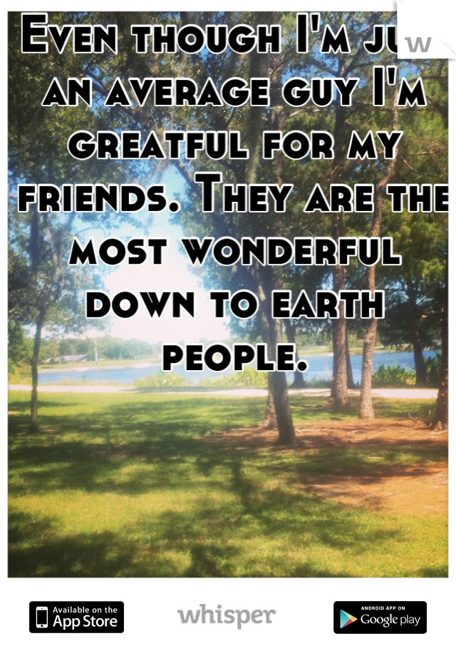 Even though I'm just an average guy I'm greatful for my friends. They are the most wonderful down to earth people.
