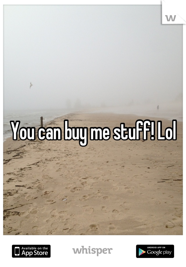 You can buy me stuff! Lol