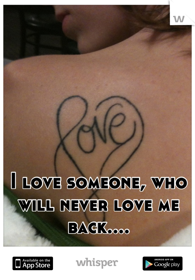 I love someone, who will never love me back....