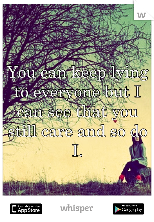 You can keep lying to everyone but I can see that you still care and so do I.