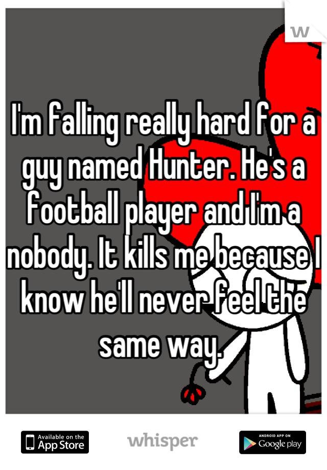 I'm falling really hard for a guy named Hunter. He's a football player and I'm a nobody. It kills me because I know he'll never feel the same way. 