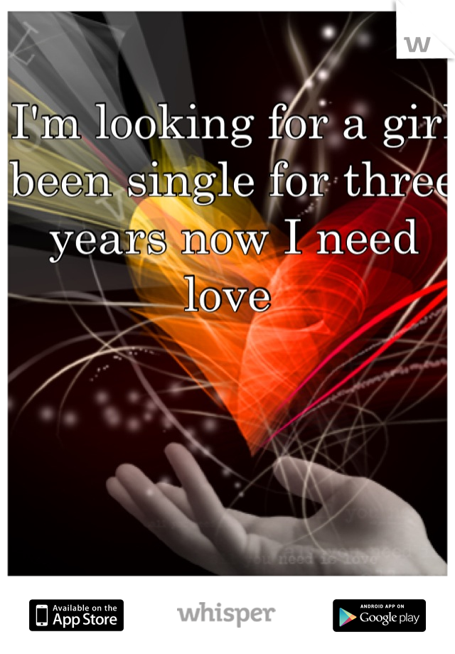 I'm looking for a girl been single for three years now I need love 