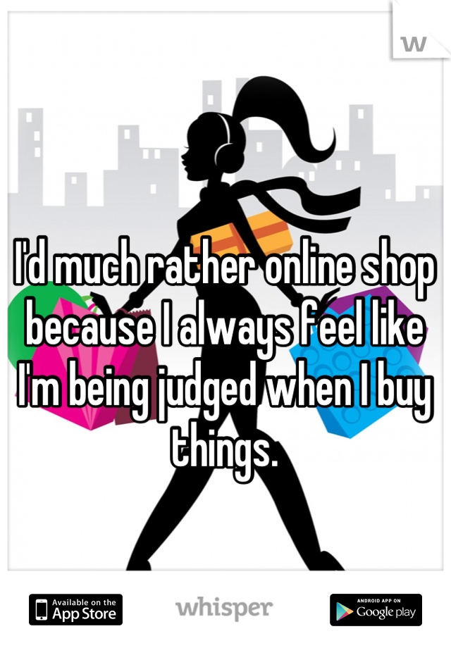 I'd much rather online shop because I always feel like I'm being judged when I buy things.