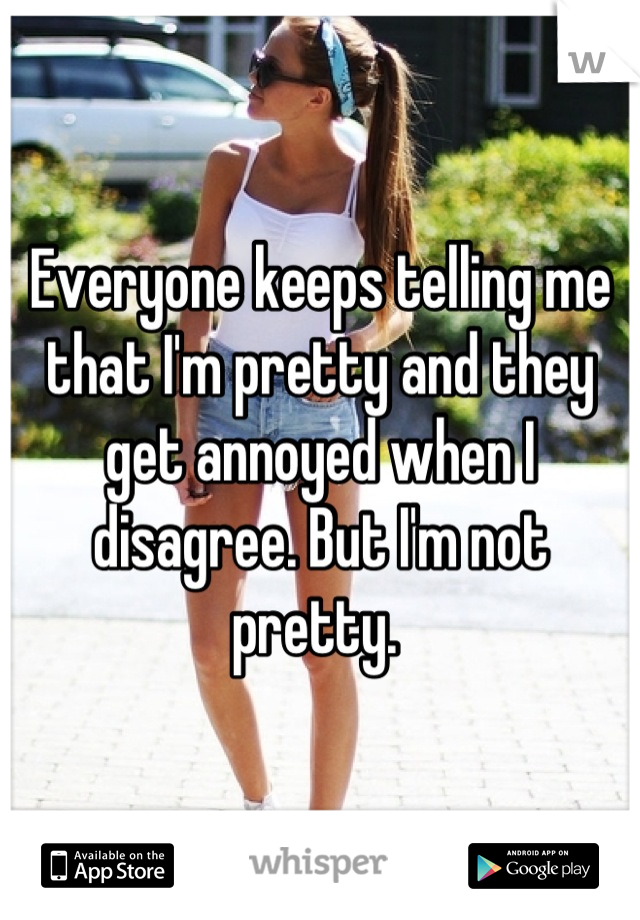Everyone keeps telling me that I'm pretty and they get annoyed when I disagree. But I'm not pretty. 