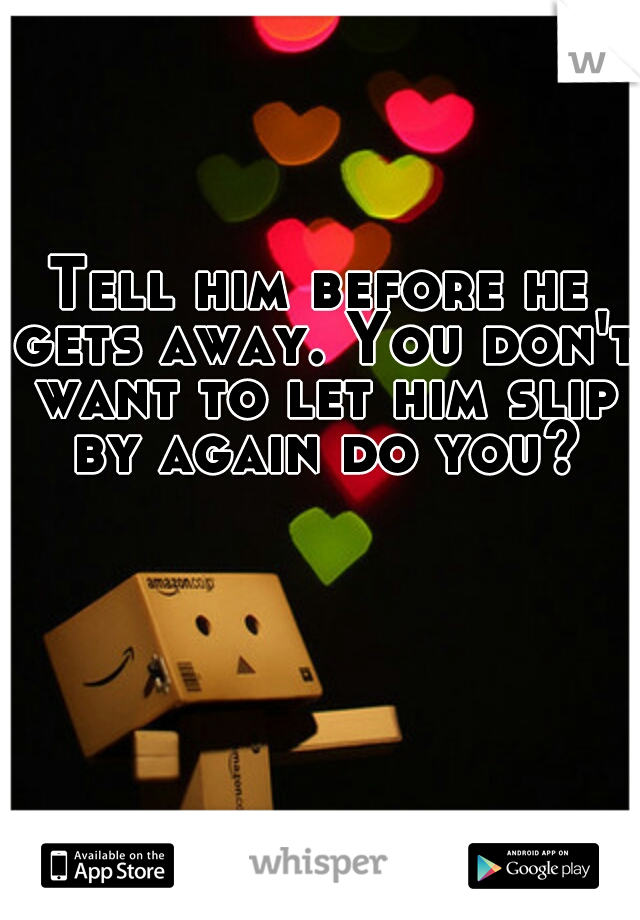 Tell him before he gets away. You don't want to let him slip by again do you?