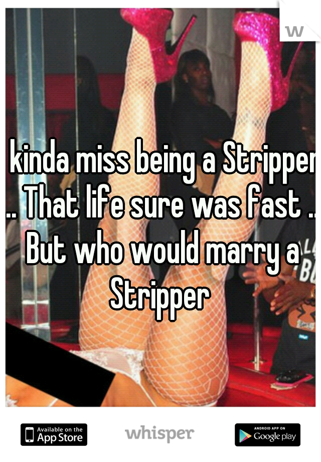 I kinda miss being a Stripper ... That life sure was fast ..  But who would marry a Stripper 