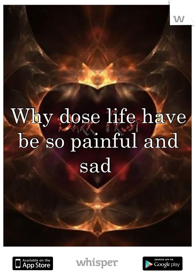 Why dose life have be so painful and sad 