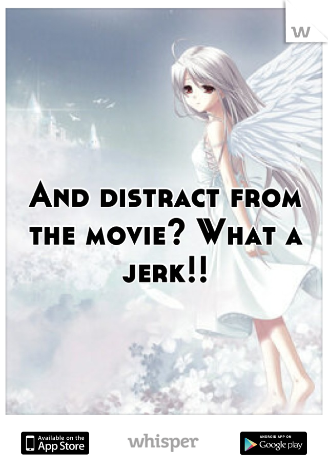 And distract from the movie? What a jerk!!