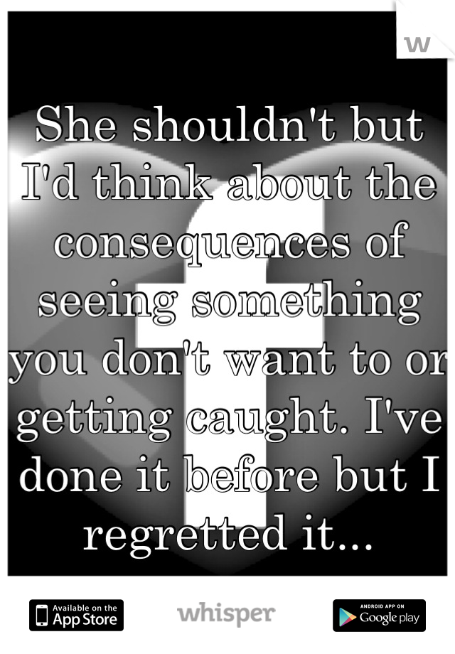 She shouldn't but I'd think about the consequences of seeing something you don't want to or getting caught. I've done it before but I regretted it...