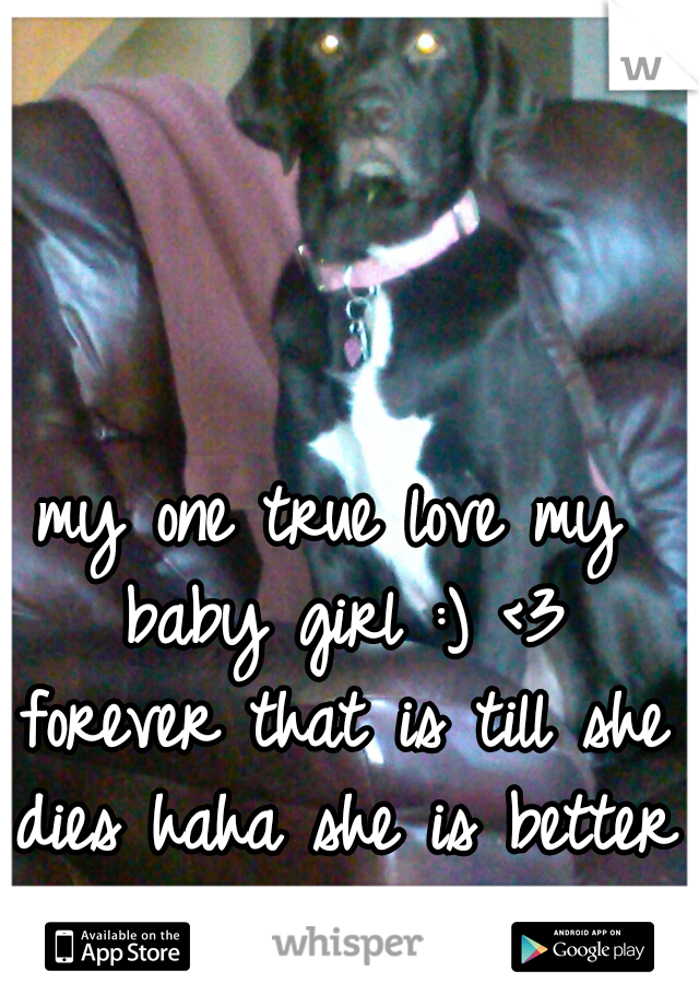 my one true love my baby girl :) <3 forever that is till she dies haha she is better then any man