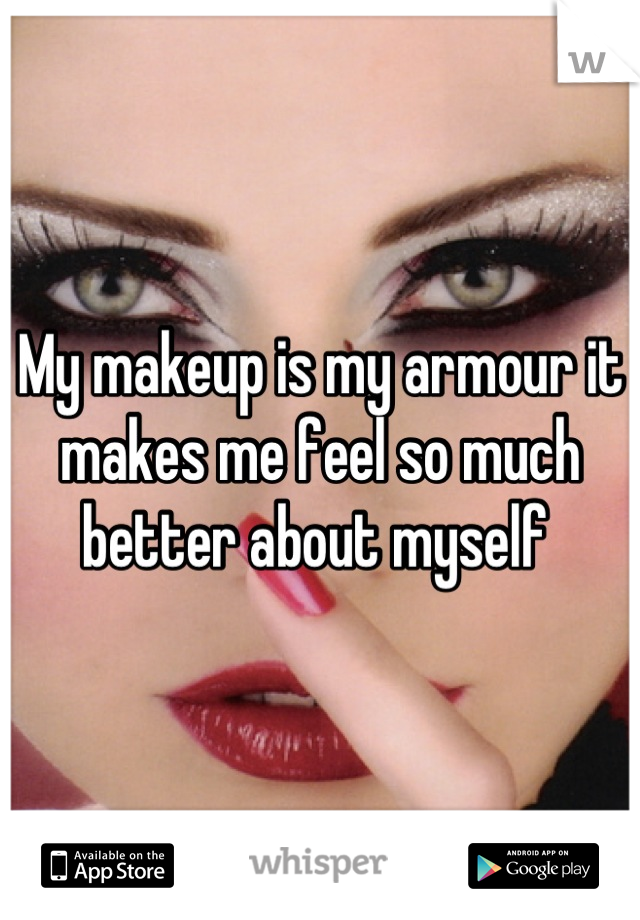 My makeup is my armour it makes me feel so much better about myself 