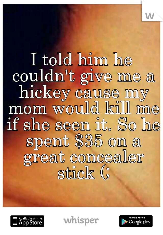 I told him he couldn't give me a hickey cause my mom would kill me if she seen it. So he spent $35 on a great concealer stick (;