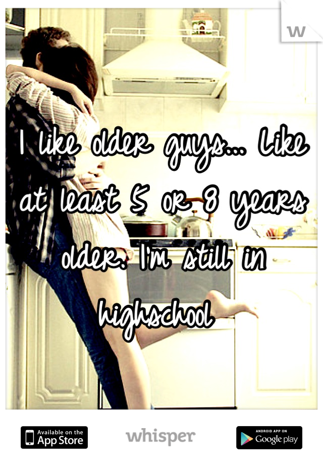 I like older guys... Like at least 5 or 8 years older. I'm still in highschool 