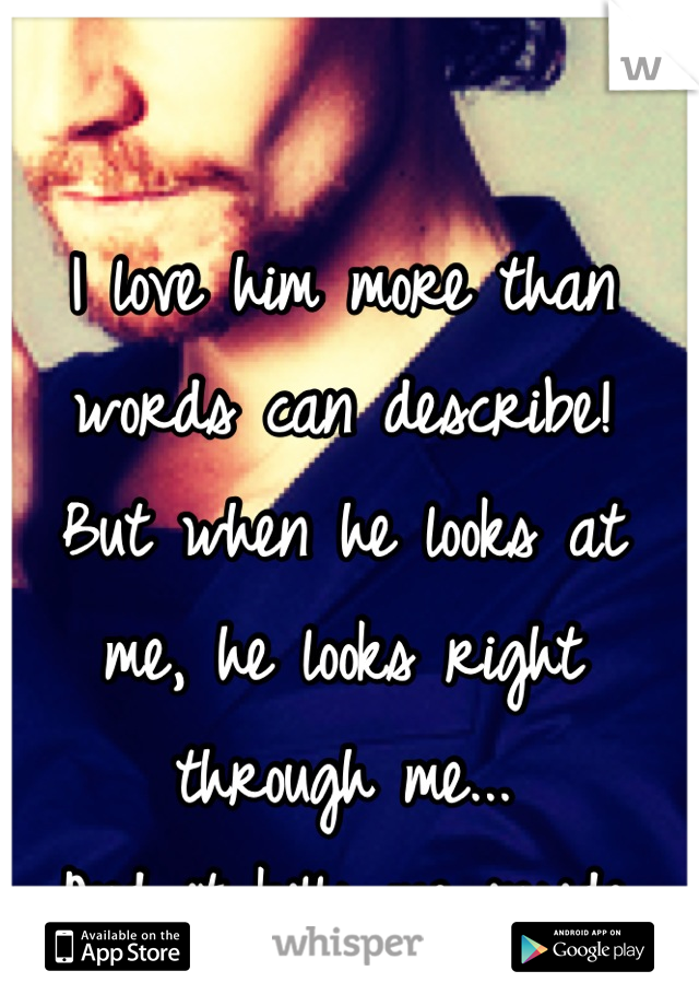 I love him more than words can describe!
But when he looks at me, he looks right through me...
And it kills me inside