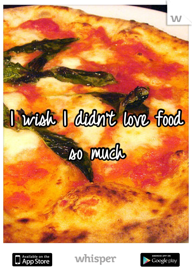 I wish I didn't love food so much