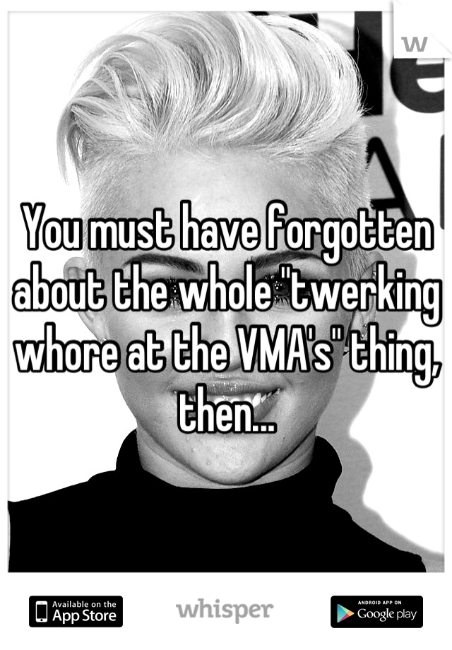You must have forgotten about the whole "twerking whore at the VMA's" thing, then...