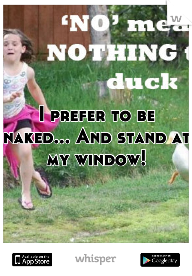 I prefer to be naked... And stand at my window!