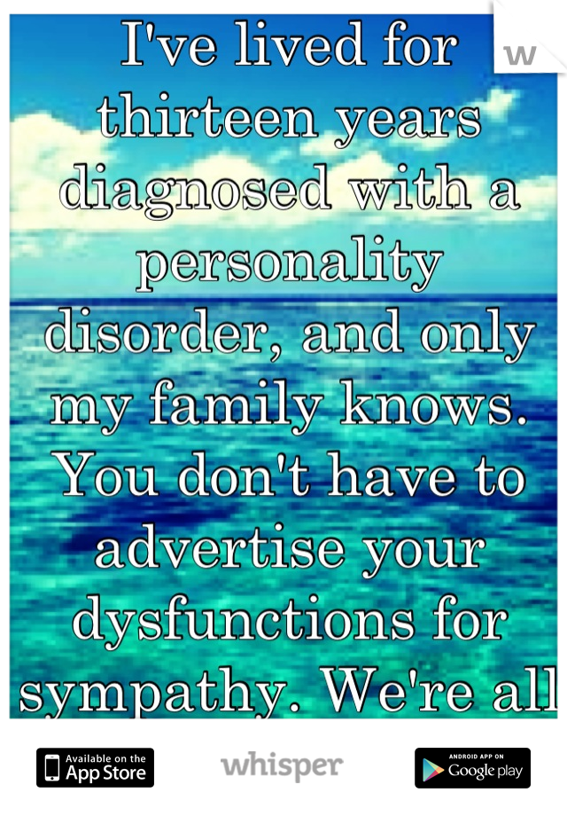 I've lived for thirteen years diagnosed with a personality disorder, and only my family knows. You don't have to advertise your dysfunctions for sympathy. We're all fucked up anyway.