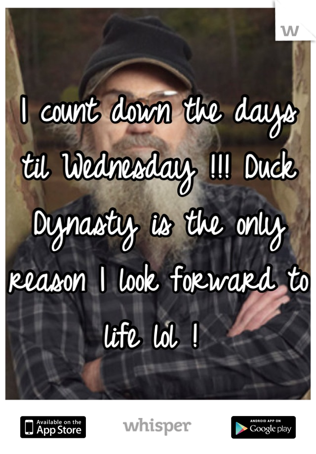 I count down the days til Wednesday !!! Duck Dynasty is the only reason I look forward to life lol ! 