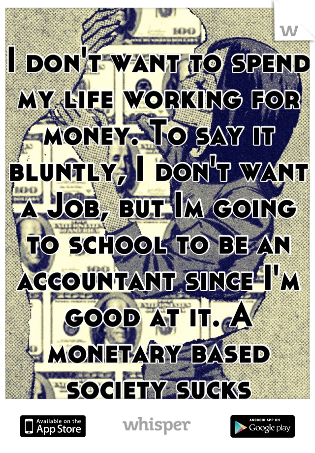 I don't want to spend my life working for money. To say it bluntly, I don't want a Job, but Im going to school to be an accountant since I'm good at it. A monetary based society sucks
