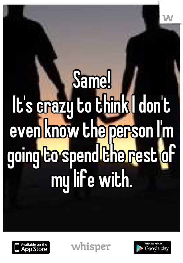 Same!
It's crazy to think I don't even know the person I'm going to spend the rest of my life with.