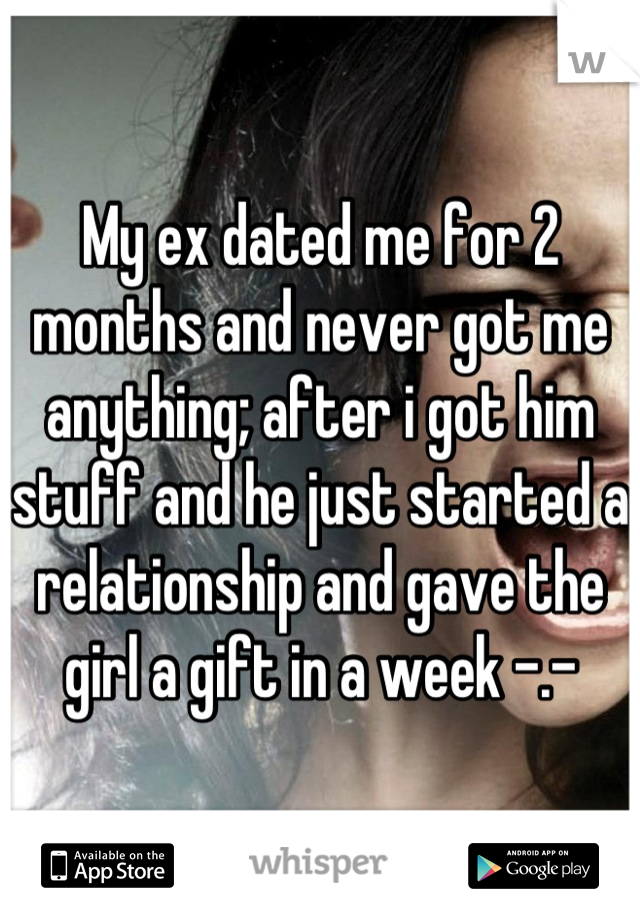 My ex dated me for 2 months and never got me anything; after i got him stuff and he just started a relationship and gave the girl a gift in a week -.-