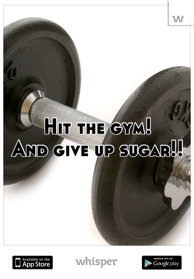 Hit the gym!
And give up sugar!!