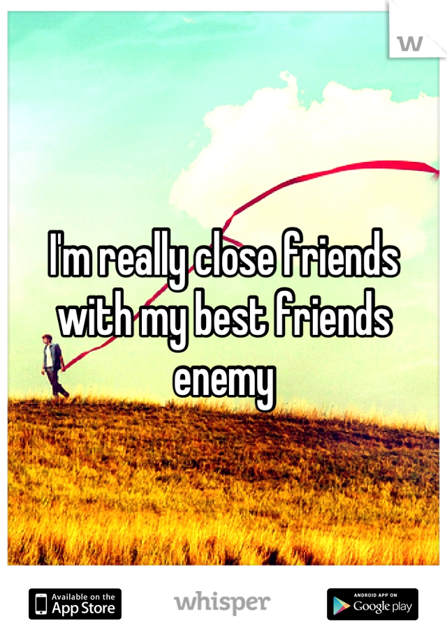 I'm really close friends with my best friends enemy