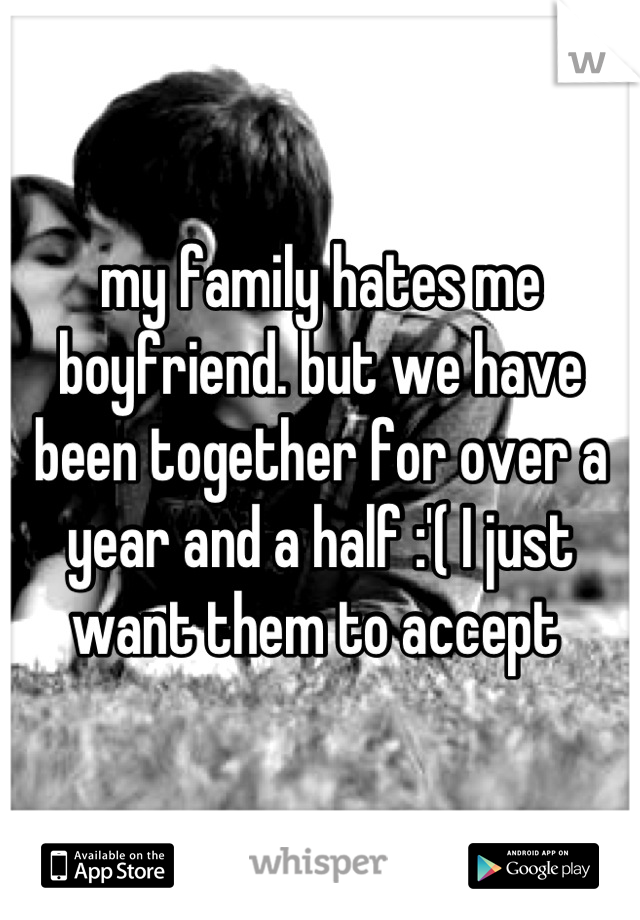 my family hates me boyfriend. but we have been together for over a year and a half :'( I just want them to accept 