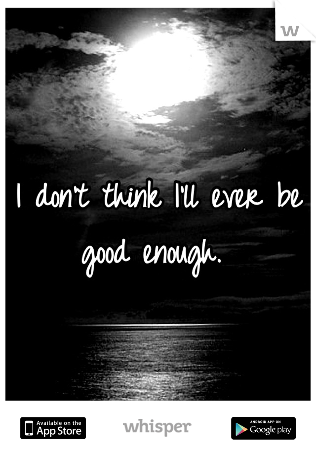 I don't think I'll ever be good enough. 