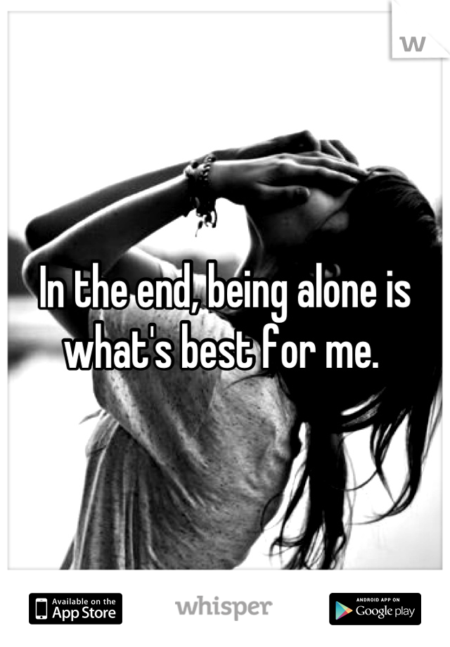 In the end, being alone is what's best for me. 