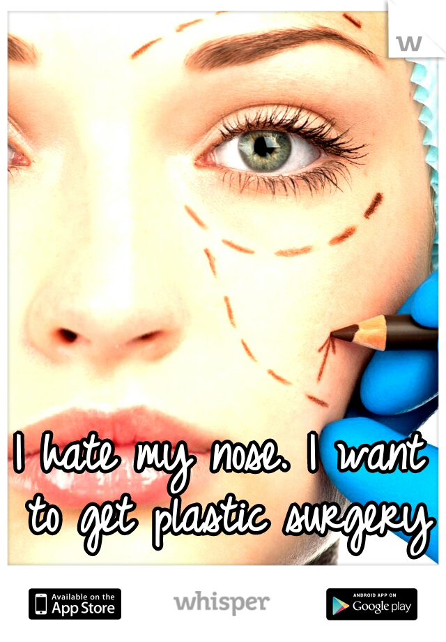 I hate my nose. I want to get plastic surgery