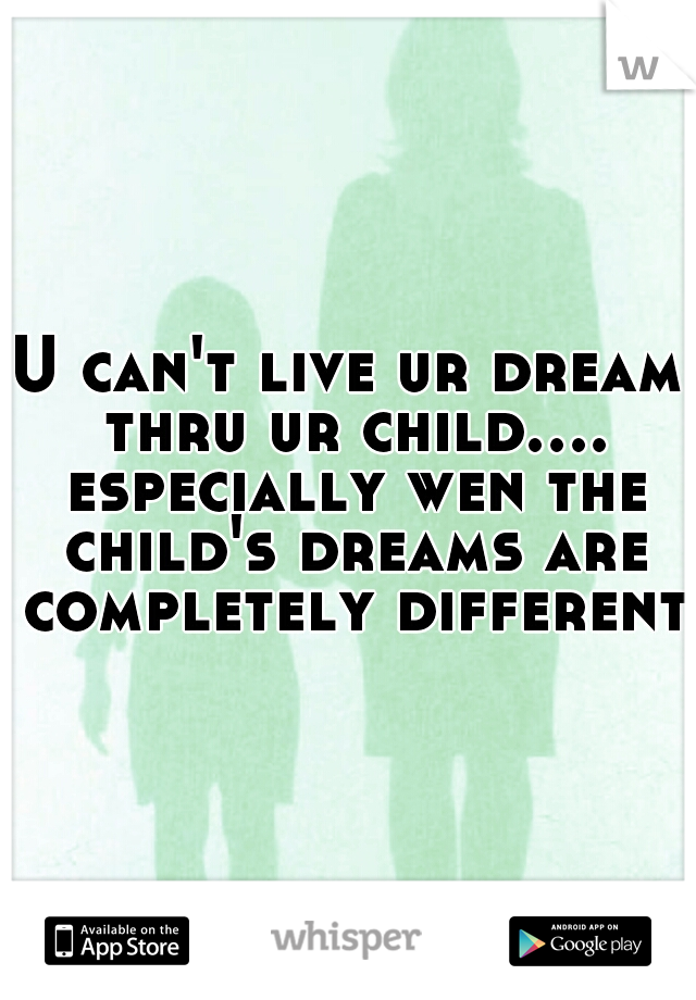 U can't live ur dream thru ur child.... especially wen the child's dreams are completely different