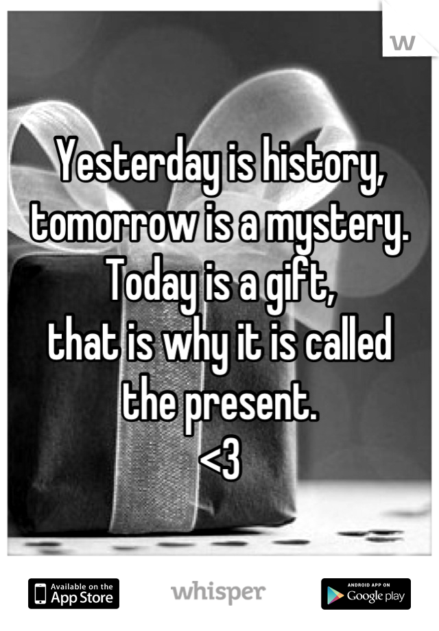 Yesterday is history,
tomorrow is a mystery. 
Today is a gift,
that is why it is called
the present. 
<3