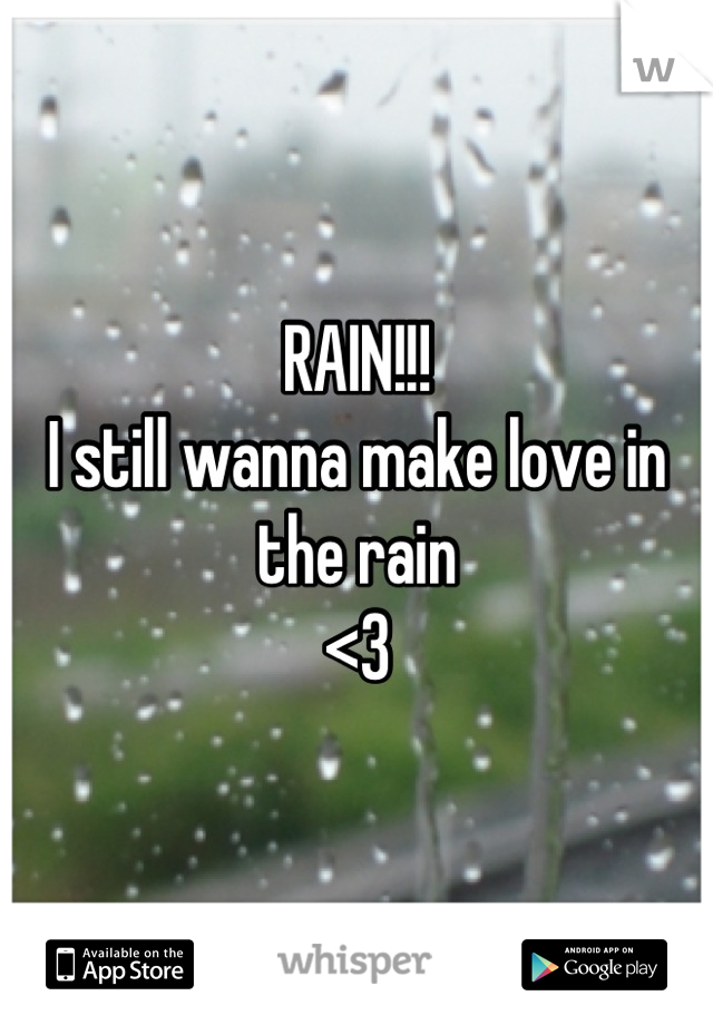 RAIN!!!
I still wanna make love in the rain
<3