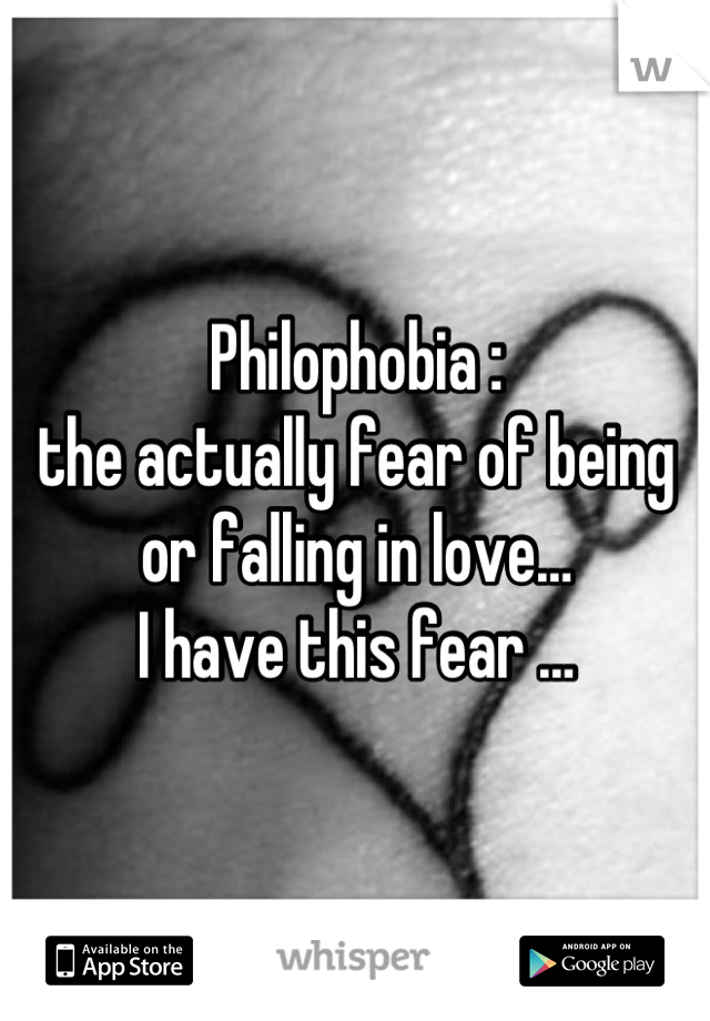 Philophobia : 
the actually fear of being or falling in love… 
I have this fear …