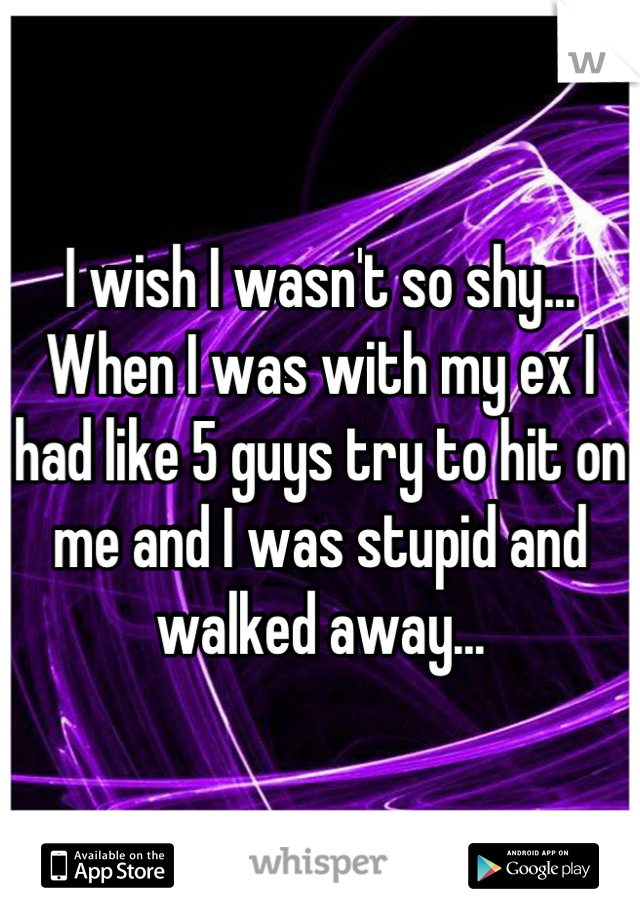 I wish I wasn't so shy... When I was with my ex I had like 5 guys try to hit on me and I was stupid and walked away...