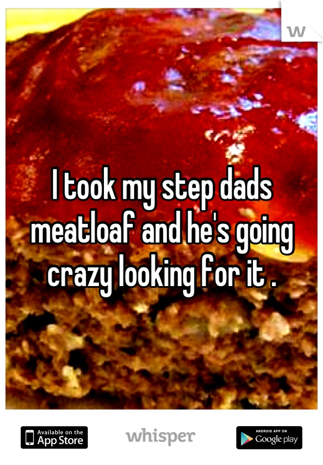 I took my step dads meatloaf and he's going crazy looking for it .