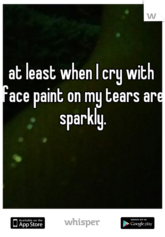 at least when I cry with face paint on my tears are sparkly.