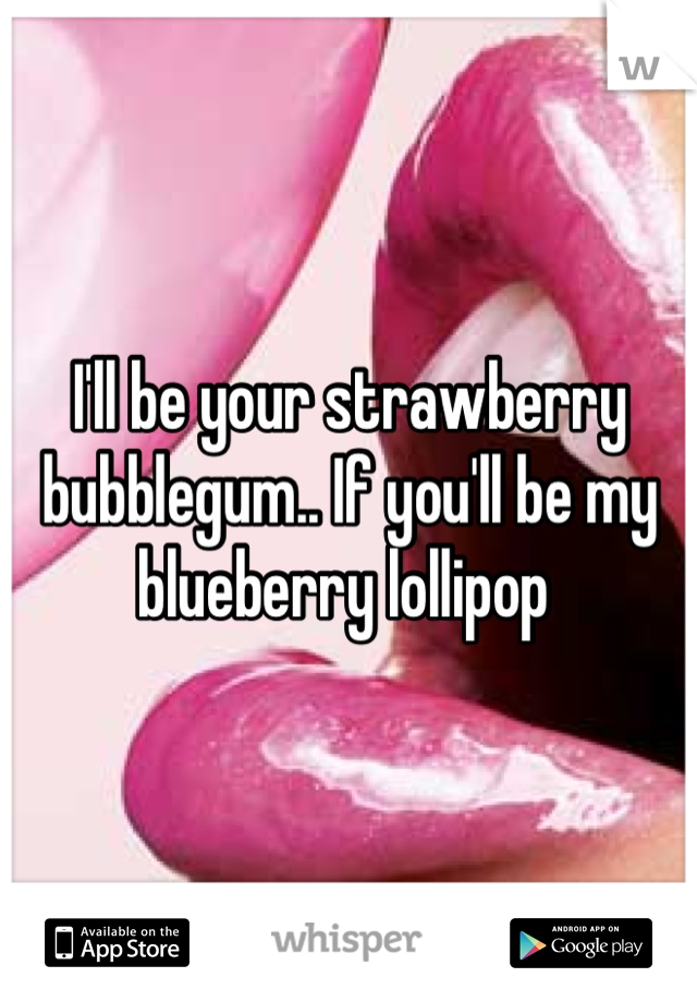 I'll be your strawberry bubblegum.. If you'll be my blueberry lollipop 