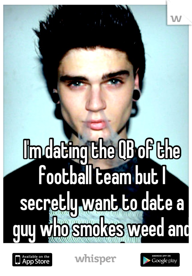 I'm dating the QB of the football team but I secretly want to date a guy who smokes weed and has tattoos and piercings